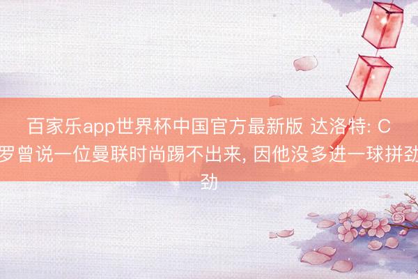 百家乐app世界杯中国官方最新版 达洛特: C罗曾说一位曼联时尚踢不出来, 因他没多进一球拼劲