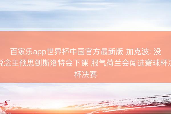 百家乐app世界杯中国官方最新版 加克波: 没东说念主预思到斯洛特会下课 服气荷兰会闯进寰球杯决赛