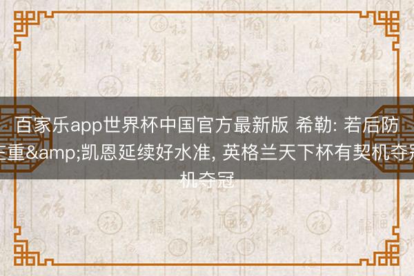 百家乐app世界杯中国官方最新版 希勒: 若后防庄重&凯恩延续好水准， 英格兰天下杯有契机夺冠
