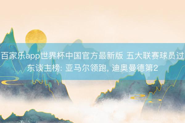 百家乐app世界杯中国官方最新版 五大联赛球员过东谈主榜: 亚马尔领跑， 迪奥曼德第2