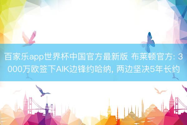 百家乐app世界杯中国官方最新版 布莱顿官方: 3000万欧签下AIK边锋约哈纳， 两边坚决5年长约