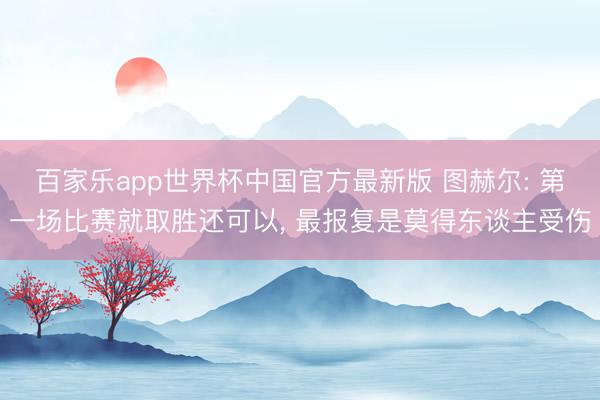 百家乐app世界杯中国官方最新版 图赫尔: 第一场比赛就取胜还可以， 最报复是莫得东谈主受伤