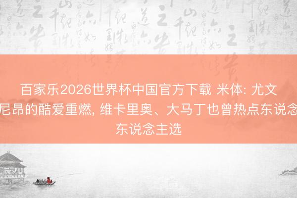 百家乐2026世界杯中国官方下载 米体: 尤文对迈尼昂的酷爱重燃， 维卡里奥、大马丁也曾热点东说念主选