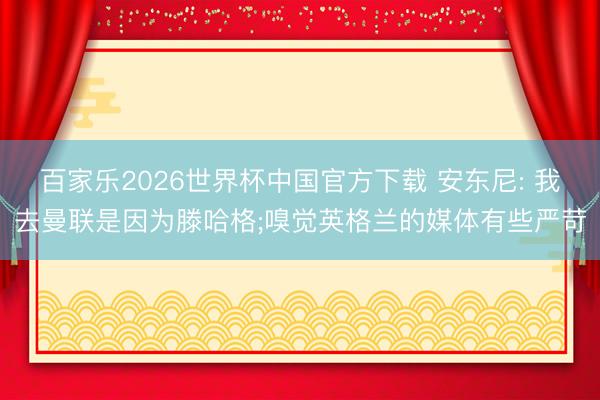 百家乐2026世界杯中国官方下载 安东尼: 我去曼联是因为滕哈格;嗅觉英格兰的媒体有些严苛