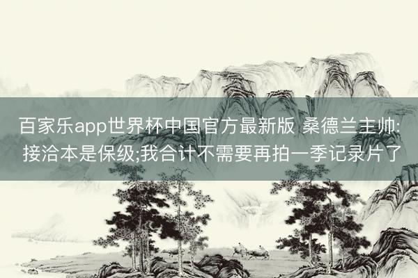 百家乐app世界杯中国官方最新版 桑德兰主帅: 接洽本是保级;我合计不需要再拍一季记录片了