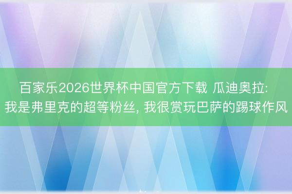 百家乐2026世界杯中国官方下载 瓜迪奥拉: 我是弗里克的超等粉丝， 我很赏玩巴萨的踢球作风