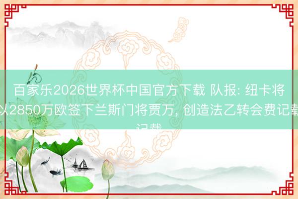 百家乐2026世界杯中国官方下载 队报: 纽卡将以2850万欧签下兰斯门将贾万， 创造法乙转会费记载
