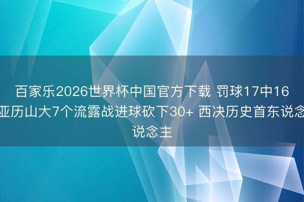 百家乐2026世界杯中国官方下载 罚球17中16！亚历山大7个流露战进球砍下30+ 西决历史首东说念主