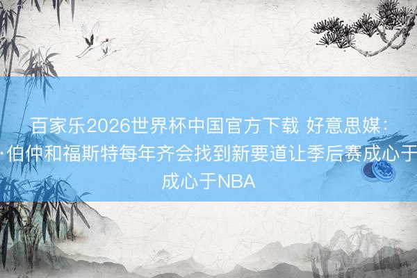 百家乐2026世界杯中国官方下载 好意思媒：托尼·伯仲和福斯特每年齐会找到新要道让季后赛成心于NBA