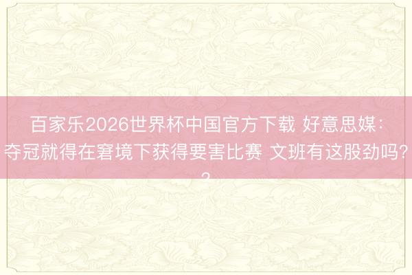 百家乐2026世界杯中国官方下载 好意思媒：夺冠就得在窘境下获得要害比赛 文班有这股劲吗？