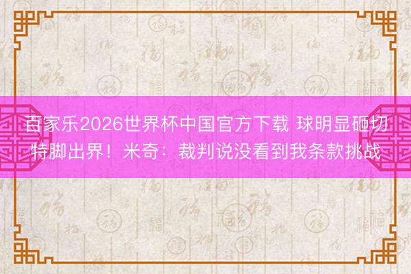 百家乐2026世界杯中国官方下载 球明显砸切特脚出界！米奇：裁判说没看到我条款挑战