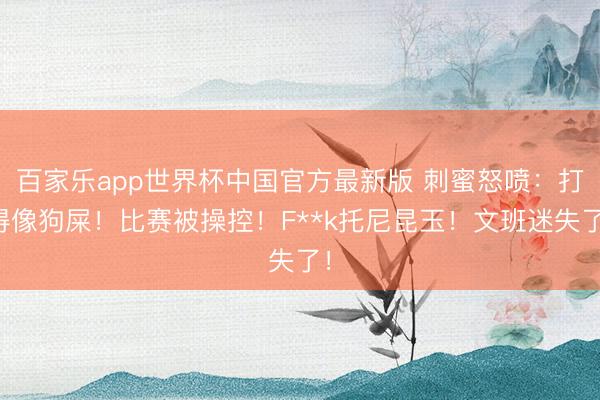 百家乐app世界杯中国官方最新版 刺蜜怒喷：打得像狗屎！比赛