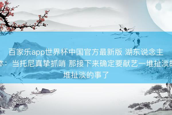 百家乐app世界杯中国官方最新版 湖东说念主自媒体：当托尼真挚抓哨 那接下来确定要献艺一堆扯淡的事了