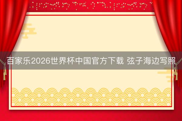 百家乐2026世界杯中国官方下载 弦子海边写照