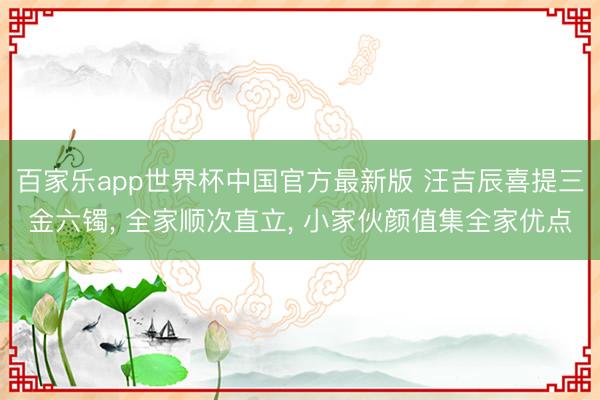 百家乐app世界杯中国官方最新版 汪吉辰喜提三金六镯， 全家顺次直立， 小家伙颜值集全家优点