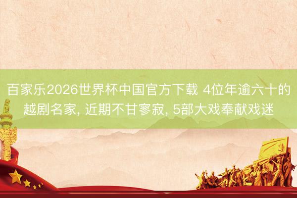 百家乐2026世界杯中国官方下载 4位年逾六十的越剧名家， 近期不甘寥寂， 5部大戏奉献戏迷