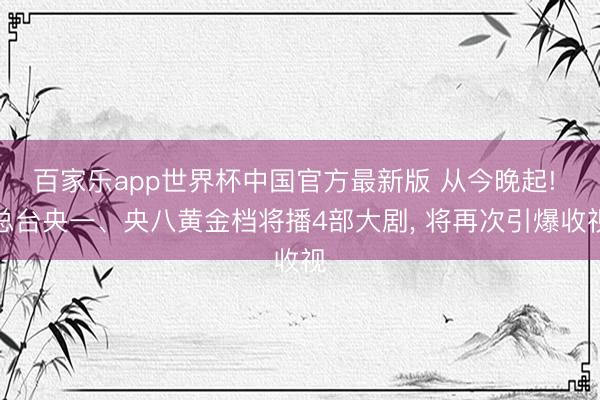 百家乐app世界杯中国官方最新版 从今晚起! 总台央一、央八黄金档将播4部大剧, 将再次引爆收视
