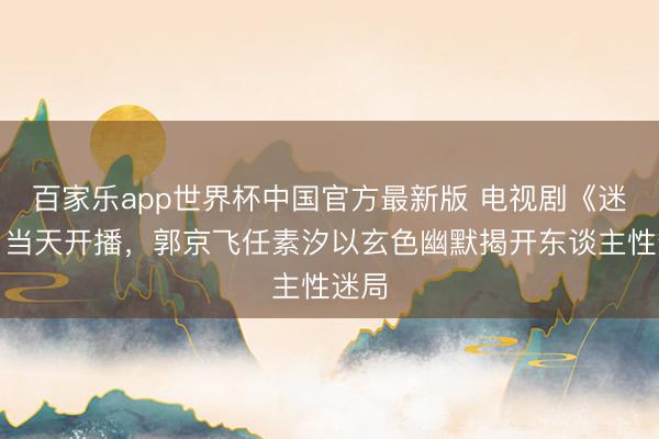 百家乐app世界杯中国官方最新版 电视剧《迷墙》当天开播，郭京飞任素汐以玄色幽默揭开东谈主性迷局
