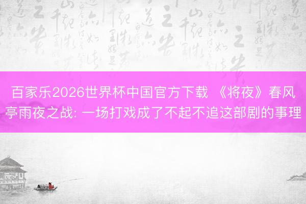 百家乐2026世界杯中国官方下载 《将夜》春风亭雨夜之战: 一场打戏成了不起不追这部剧的事理
