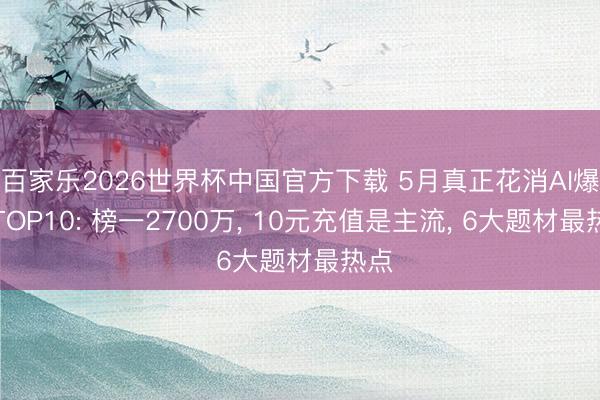 百家乐2026世界杯中国官方下载 5月真正花消AI爆剧TOP10: 榜一2700万， 10元充值是主流， 6大题材最热点