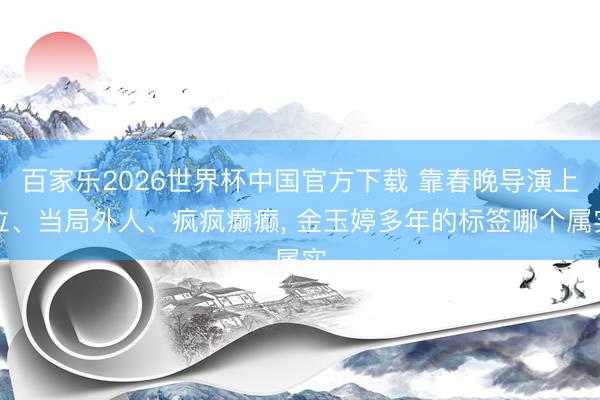 百家乐2026世界杯中国官方下载 靠春晚导演上位、当局外人、疯疯癫癫， 金玉婷多年的标签哪个属实