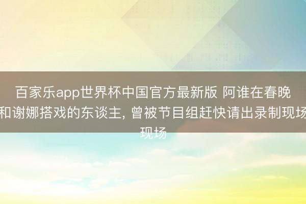 百家乐app世界杯中国官方最新版 阿谁在春晚和谢娜搭戏的东谈主， 曾被节目组赶快请出录制现场
