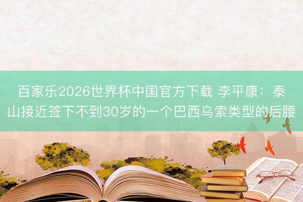 百家乐2026世界杯中国官方下载 李平康:泰山接近签下不到30岁的一个巴西乌索类型的后腰