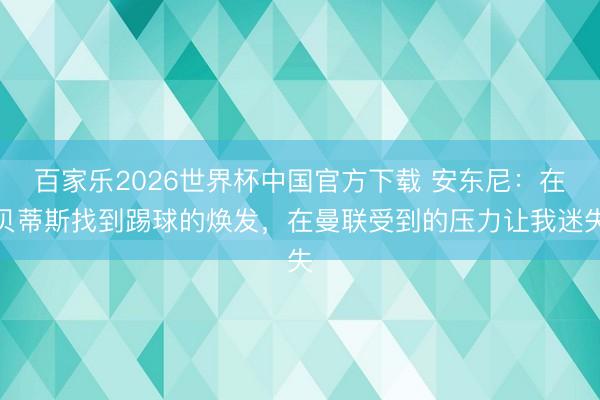 百家乐2026世界杯中国官方下载 安东尼:在贝蒂斯找到踢球的焕发,在曼联受到的压力让我迷失