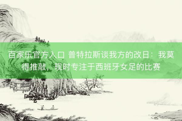 百家乐官方入口 普特拉斯谈我方的改日：我莫得推敲，现时专注于西班牙女足的比赛
