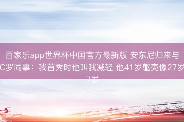 百家乐app世界杯中国官方最新版 安东尼归来与C罗同事：我首秀时他叫我减轻 他41岁躯壳像27岁