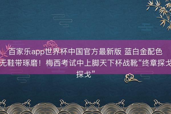 百家乐app世界杯中国官方最新版 蓝白金配色+无鞋带琢磨!梅西考试中上脚天下杯战靴“终章探戈”