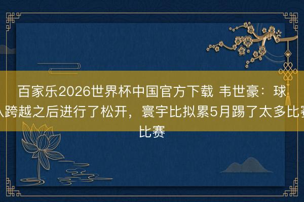 百家乐2026世界杯中国官方下载 韦世豪：球队跨越之后进行了松开，寰宇比拟累5月踢了太多比赛