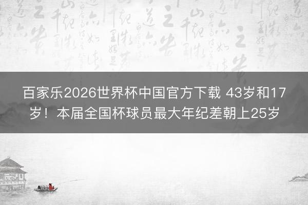 百家乐2026世界杯中国官方下载 43岁和17岁!本届全国杯球员最大年纪差朝上25岁