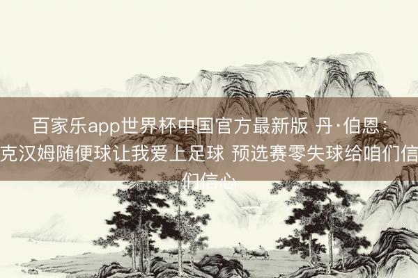 百家乐app世界杯中国官方最新版 丹·伯恩：贝克汉姆随便球让我爱上足球 预选赛零失球给咱们信心