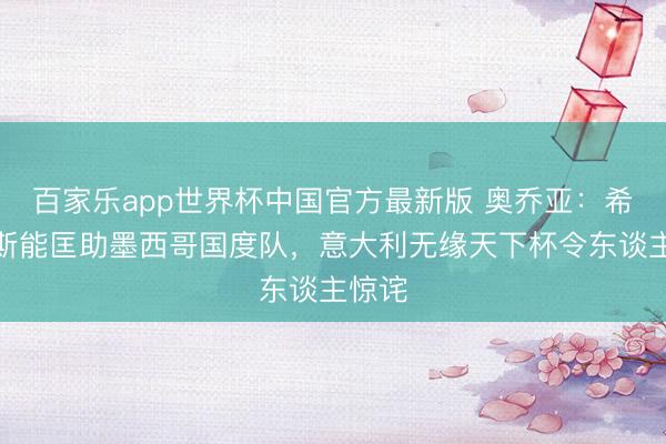 百家乐app世界杯中国官方最新版 奥乔亚：希门尼斯能匡助墨西哥国度队，意大利无缘天下杯令东谈主惊诧