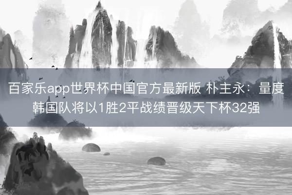 百家乐app世界杯中国官方最新版 朴主永:量度韩国队将以1胜2平战绩晋级天下杯32强