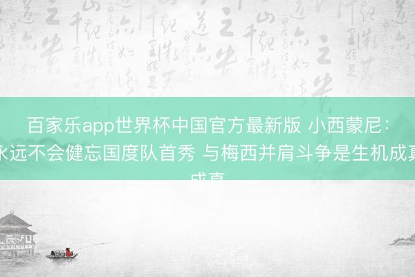 百家乐app世界杯中国官方最新版 小西蒙尼:永远不会健忘国度队首秀 与梅西并肩斗争是生机成真