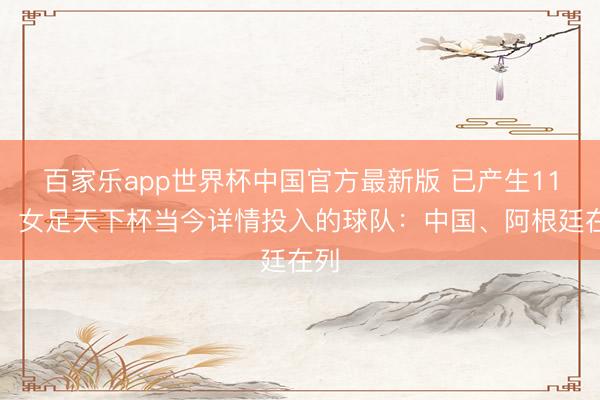 百家乐app世界杯中国官方最新版 已产生11席！女足天下杯当今详情投入的球队：中国、阿根廷在列