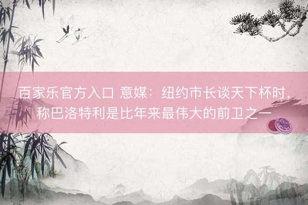 百家乐官方入口 意媒：纽约市长谈天下杯时，称巴洛特利是比年来最伟大的前卫之一