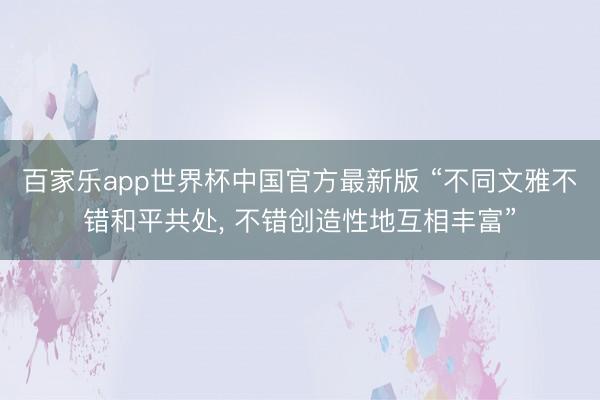 百家乐app世界杯中国官方最新版 “不同文雅不错和平共处， 不错创造性地互相丰富”