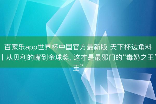 百家乐app世界杯中国官方最新版 天下杯边角料丨从贝利的嘴到金球奖， 这才是最邪门的“毒奶之王”