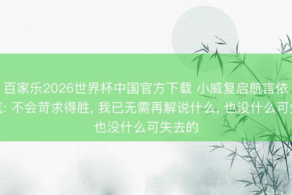 百家乐2026世界杯中国官方下载 小威复启航言依旧霸气: 不会苛求得胜, 我已无需再解说什么, 也没什么可失去的