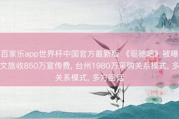 百家乐app世界杯中国官方最新版 《驱驰吧》被曝向山河文旅收850万宣传费， 台州1980万采购关系模式， 多方回话