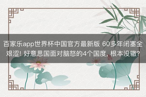 百家乐app世界杯中国官方最新版 60多年闭塞全艰涩! 好意思国面对脑怒的4个国度， 根本没辙?