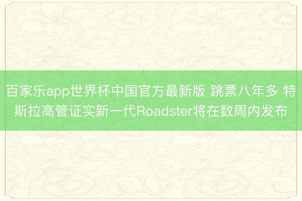 百家乐app世界杯中国官方最新版 跳票八年多 特斯拉高管证实新一代Roadster将在数周内发布