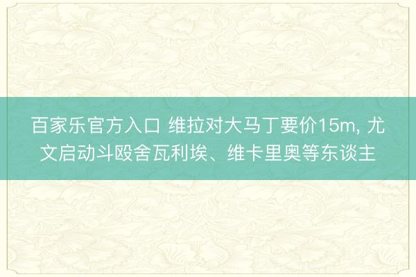 百家乐官方入口 维拉对大马丁要价15m， 尤文启动斗殴舍瓦利埃、维卡里奥等东谈主