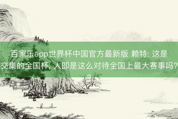 百家乐app世界杯中国官方最新版 赖特: 这是交集的全国杯， 人即是这么对待全国上最大赛事吗?