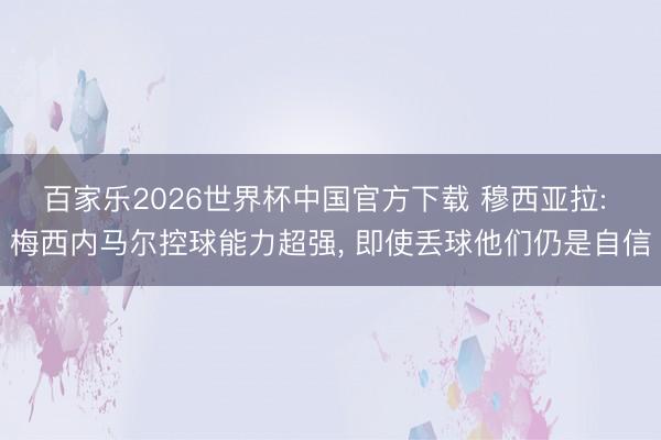 百家乐2026世界杯中国官方下载 穆西亚拉: 梅西内马尔控球能力超强， 即使丢球他们仍是自信