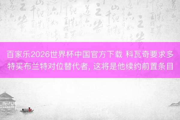 百家乐2026世界杯中国官方下载 科瓦奇要求多特买布兰特对位替代者， 这将是他续约前置条目