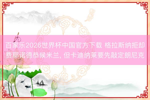 百家乐2026世界杯中国官方下载 格拉斯纳拒却费耶诺德恭候米兰， 但卡迪纳莱要先敲定朗尼克